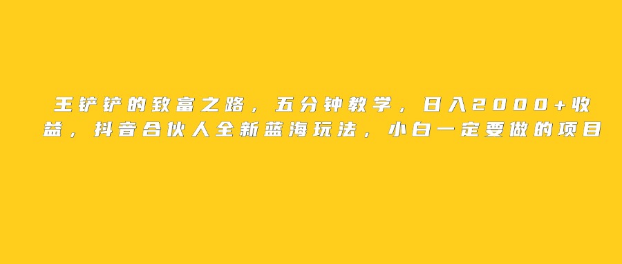 王铲铲的致富之路，日入2000+收益，五分钟教学，抖音合伙人全新蓝海玩法，小白一定要做的项目-玖儿的学习笔记