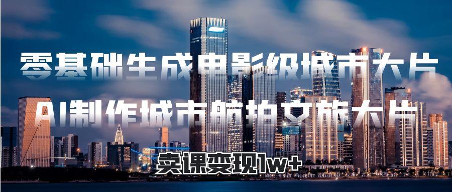 零基础生成电影级城市大片，AI制作城市航拍文旅大片，卖课变现1w+-玖儿的学习笔记
