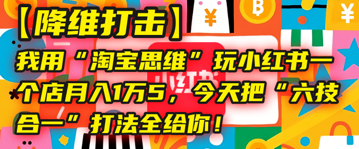 【降维打击】我用“淘宝思维”玩小红书，一个店月入1万5，今天把“六技合一”打法全给你！-玖儿的学习笔记