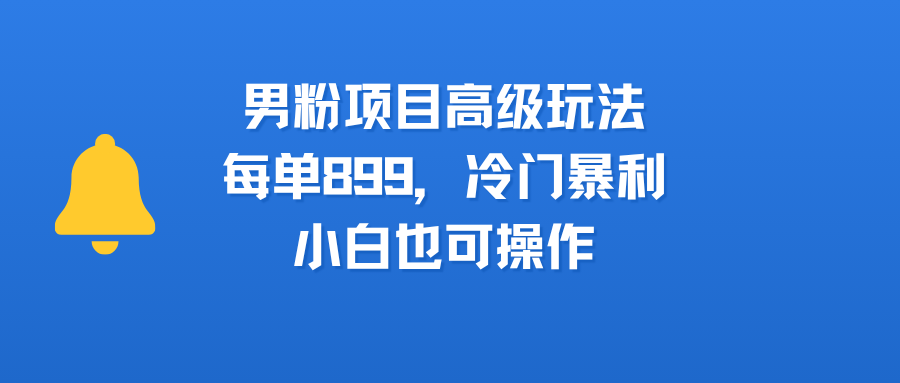 男粉项目高级玩法，每单899，冷门暴利，小白也可操作-玖儿的学习笔记