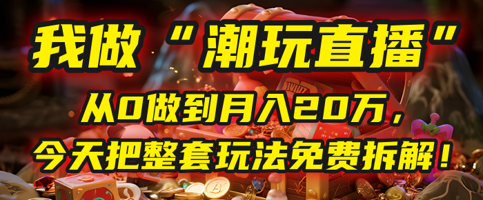 做“潮玩直播”，从0做到月入20万，今天把整套玩法免费拆解！-玖儿的学习笔记
