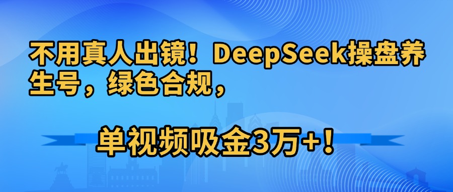 不用真人出镜！DeepSeek操盘养生号，绿色合规，单视频吸金3万+！-玖儿的学习笔记