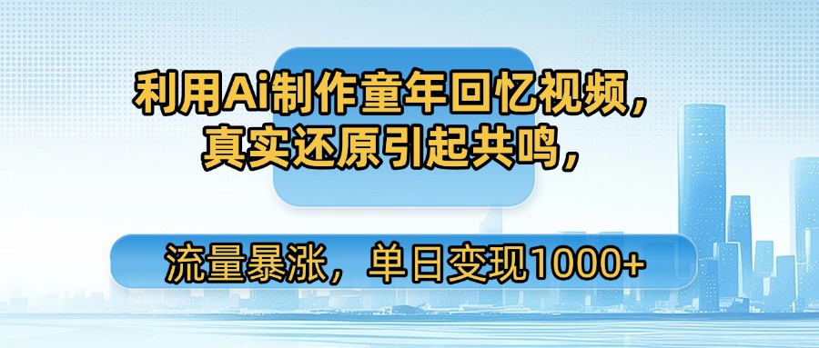 利用Ai制作童年回忆视频，真实还原引起共鸣，流量暴涨，单日变现1000+-玖儿的学习笔记
