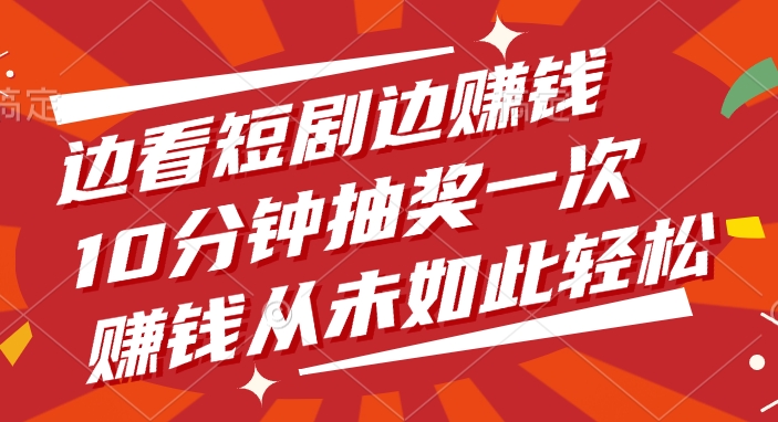 边看短剧边赚钱，10分钟抽奖一次，赚钱从未如此轻松-玖儿的学习笔记