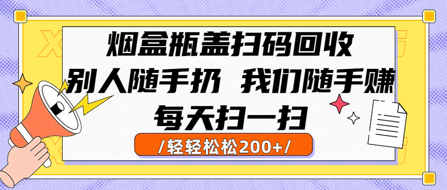 烟盒瓶盖扫码回收，别人随手扔 我们随手赚，闷声发大财，每天扫一扫轻轻松松200+-玖儿的学习笔记
