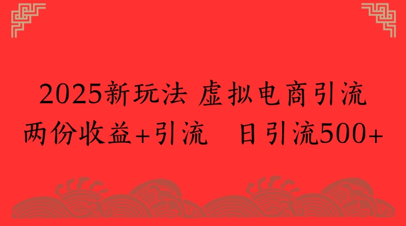 2025新玩法，虚拟电商引流两份收益+引流 日引流500+-玖儿的学习笔记
