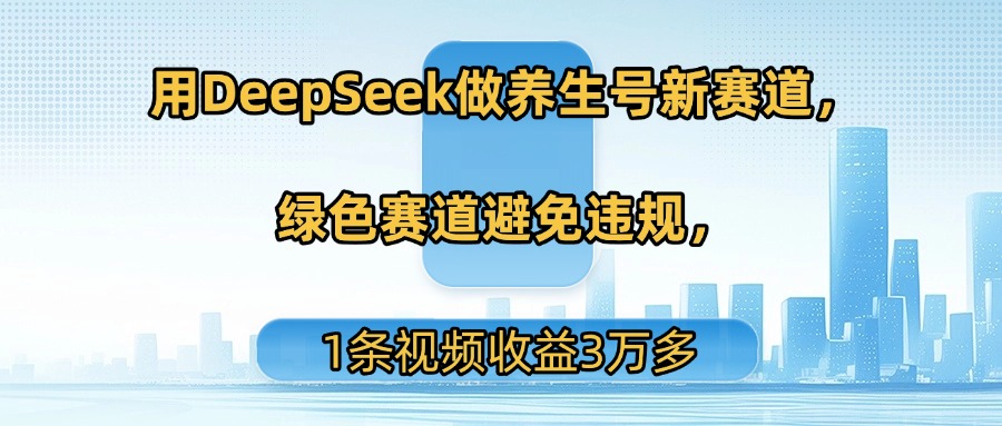 用DeepSeek做养生号新赛道，绿色赛道避免违规，1条视频收益3万多-玖儿的学习笔记