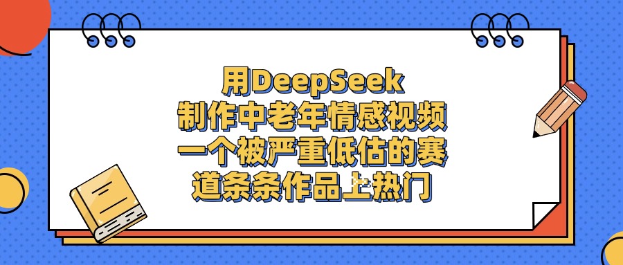 用DeepSeek制作中老年情感视频，条条作品上热门，一个被严重低估的赛道-玖儿的学习笔记
