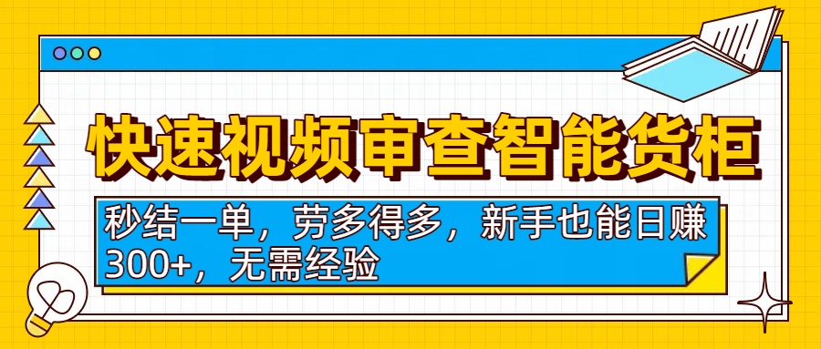 快速视频审查智能货柜，秒结一单，劳多得多，新手也能日赚300+，无需经验-玖儿的学习笔记