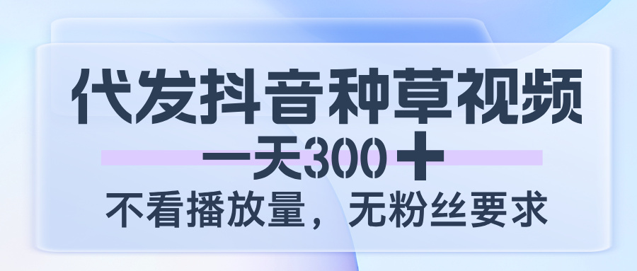 代发抖音种草视频，一天300，不看播放量，无粉丝要求-玖儿的学习笔记