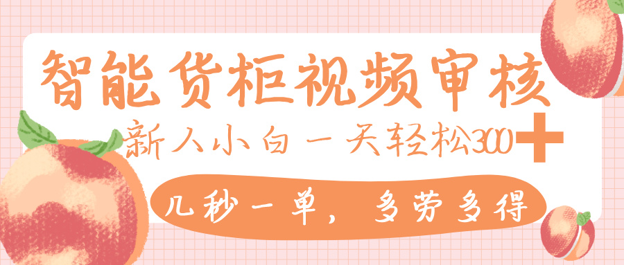 智能货柜视频审核，几秒一单，多劳多得，新人小白一天轻松 300+，零门槛-玖儿的学习笔记