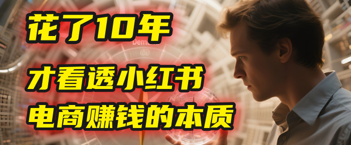 我花了10年，才看透小红书电商赚钱的2个字：本质-玖儿的学习笔记