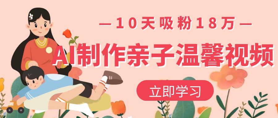 AI制作亲子温馨视频，10天吸粉18万-玖儿的学习笔记