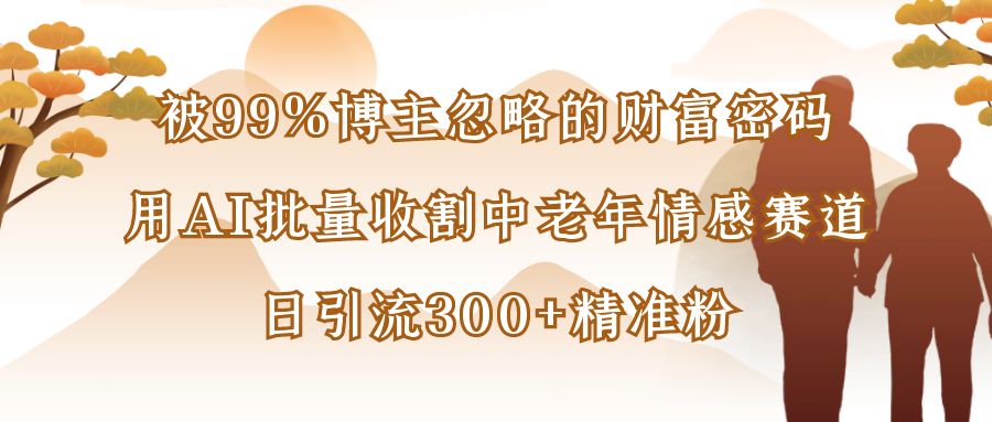被99%博主忽略的财富密码：用AI批量收割中老年情感赛道，日引流300+精准粉-玖儿的学习笔记