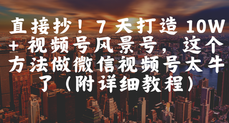 直接抄！7 天打造 10W + 视频号风景号，这个方法做微信视频号太牛了（附详细教程）-玖儿的学习笔记