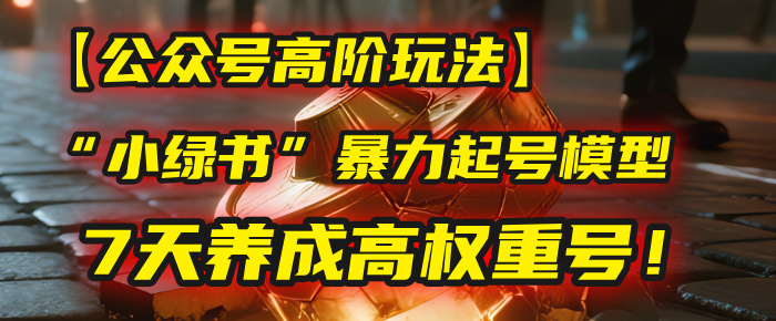 【公众号高阶玩法】我用这套“小绿书”暴力起号模型，7天养成高权重号！-玖儿的学习笔记