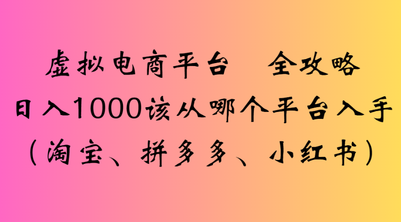 虚拟电商平台 全攻略日入1000该从哪个平台入手(淘宝、拼多多、小红书)-玖儿的学习笔记