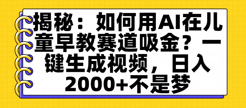 揭秘：如何用AI在儿童早教赛道吸金？一键生成视频，日入2000+不是梦-玖儿的学习笔记