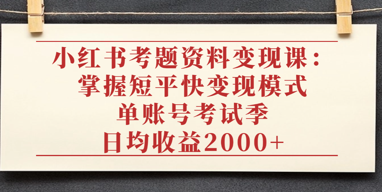 小红书考题资料变现课：掌握短平快变现模式，单账号考试季日均收益2000元-玖儿的学习笔记