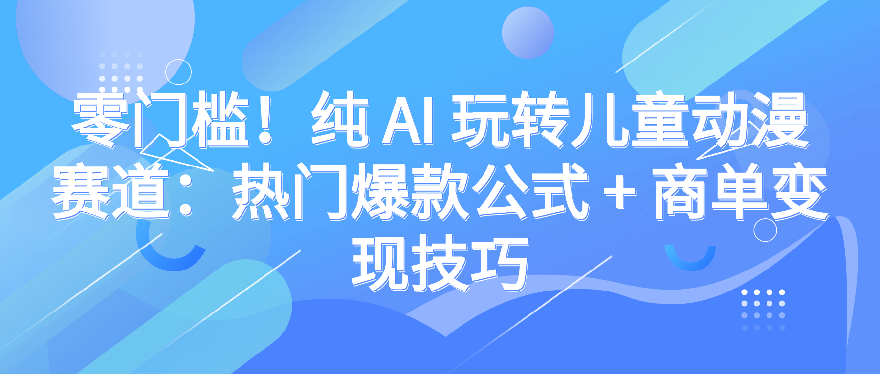 零门槛！纯 AI 玩转儿童动漫赛道：热门爆款公式 + 商单变现技巧-玖儿的学习笔记