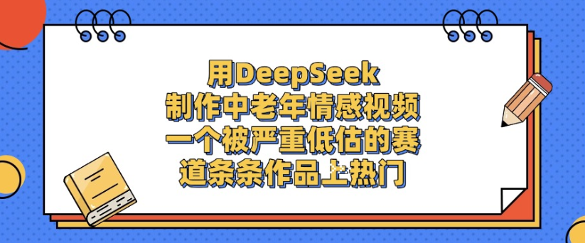 用DeepSeek制作，中老年情感视频，一个被严重低估的赛道，作品条条上热门-玖儿的学习笔记