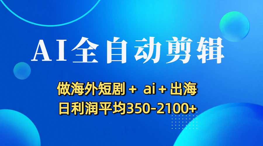 AI全自动剪辑,做海外短剧+ ai+出海 日利润平均350-2100+-玖儿的学习笔记
