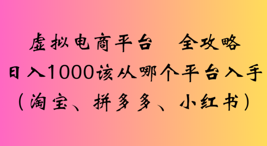 虚拟电商平台,该从哪个平台入手(淘宝、拼多多、小红书)全攻略日入1000-玖儿的学习笔记