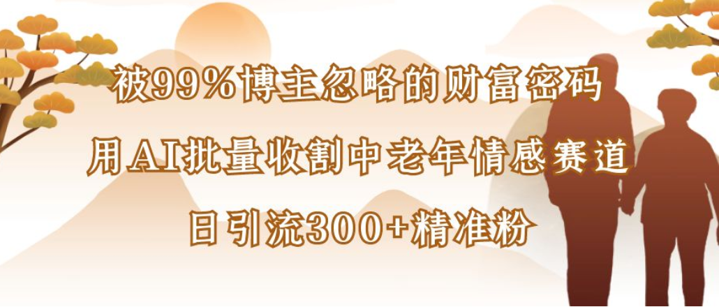 博主99%忽略的财富密码：用AI批量收割中老年情感赛道，日引流300+精准粉-玖儿的学习笔记