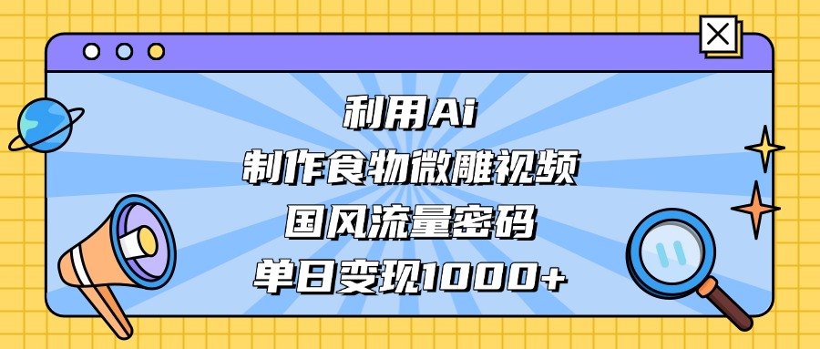 AI 造国风食物微雕视频,掌握流量密码,单日变现轻松破千-玖儿的学习笔记