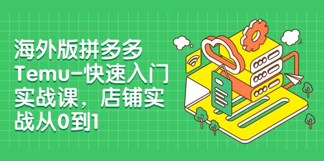 图片[1]-快速入门实战：海外版拼多多Temu，店铺从零到一的全流程实战课！（12节课）-玖儿的学习笔记