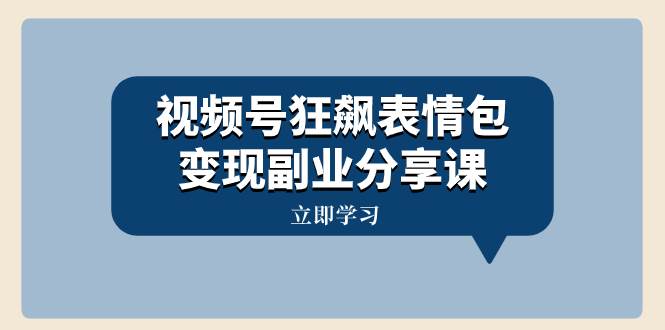 视频号狂飙表情包变现副业！一条龙玩法分享课程，附素材资源-玖儿的学习笔记