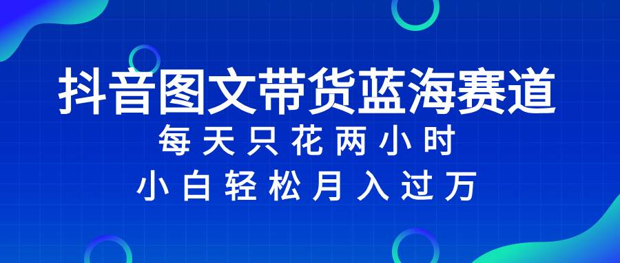 抖音图文带货蓝海赛道，每天2小时轻松月入过万！小白必看！-玖儿的学习笔记