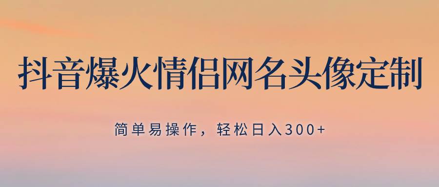 抖音爆火情侣网名头像定制！轻松日入300，无需养号！-玖儿的学习笔记