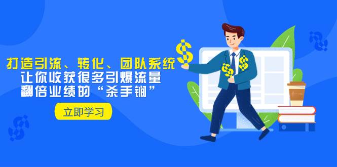 打造引流、转化、团队系统，收获“杀手锏”引爆流量、翻倍业绩！-玖儿的学习笔记