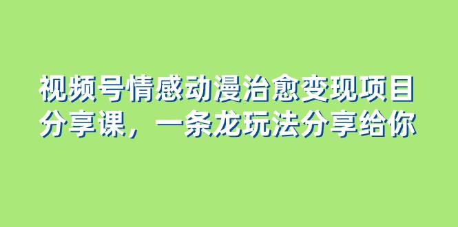 蓝海项目分享！视频号情感动漫治愈变现课程，新人轻松上手一条龙玩法（教程 素材）-玖儿的学习笔记