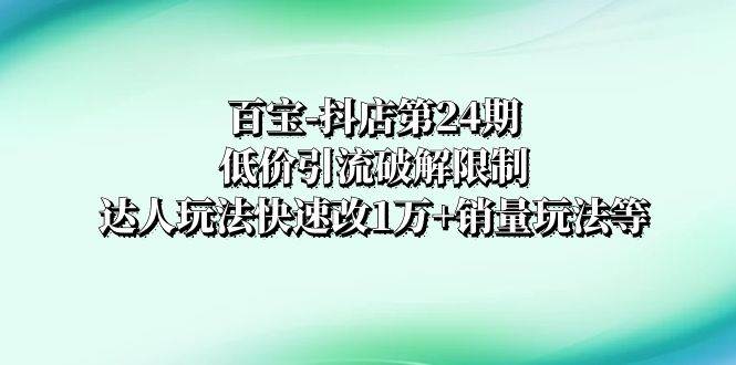 百宝-抖店第24期：低价引流破解限制，达人玩法快速改1万销量玩法！-玖儿的学习笔记