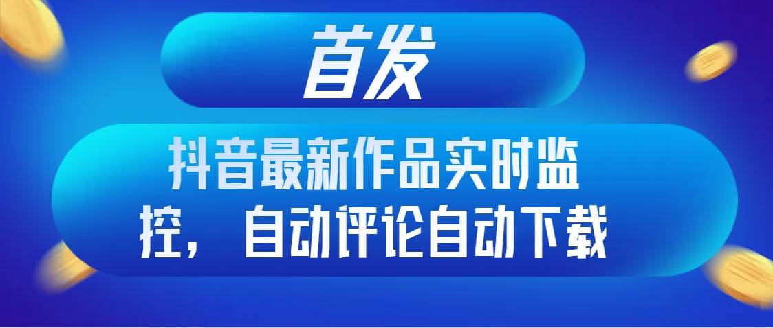 【抖音实时监控】自动评论自动下载，助你引爆流量引流！-玖儿的学习笔记