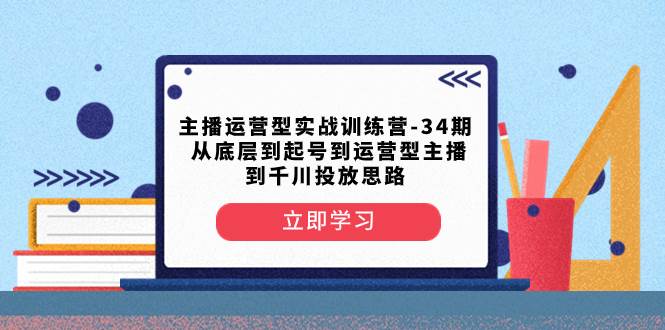 【主播运营实战训练】第34期  从底层到起号到千川投放，高质量授课！-玖儿的学习笔记