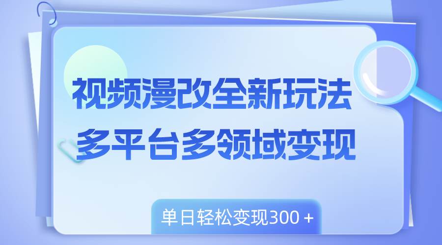 视频漫改全新玩法，多平台多领域变现！小白轻松上手，单日变现300＋！-玖儿的学习笔记