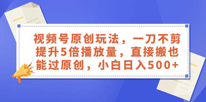 视频号原创玩法大揭秘！一刀不剪提升5倍播放量、直接搬也能过原创，小白日入500！-玖儿的学习笔记