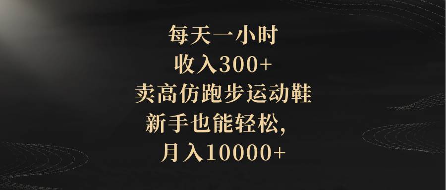 每天一小时，收入300！新手轻松卖高仿跑步运动鞋，月入10000，全新玩法揭秘！-玖儿的学习笔记
