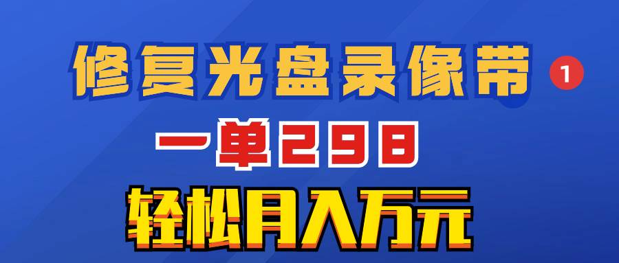 月入万元！冷门小众项目：修复光盘录像带，一单298，轻松赚取差价！-玖儿的学习笔记
