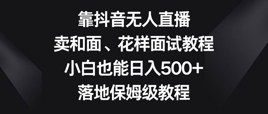 【抖音直播赚钱秘籍揭秘】小白也能日入500！卖和面、花样面试教程火爆来袭！-玖儿的学习笔记