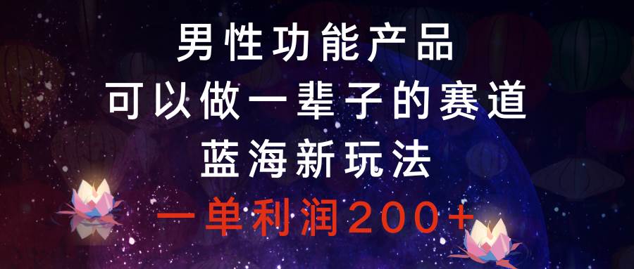 男性功能产品赛道的新玩法，一单利润200，教你如何持续成功！-玖儿的学习笔记