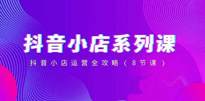 抖音小店运营全攻略，8节课教你抖音卖货的核心方式和数据分析提高转化-玖儿的学习笔记