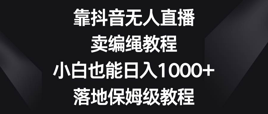 小白也能日入1000！抖音无人直播卖编绳教程，落地保姆级教程揭秘-玖儿的学习笔记