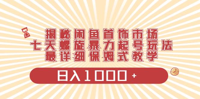 【揭秘闲鱼首饰市场】七天螺旋暴力起号玩法+最详细保姆式教学，日入1000！-玖儿的学习笔记