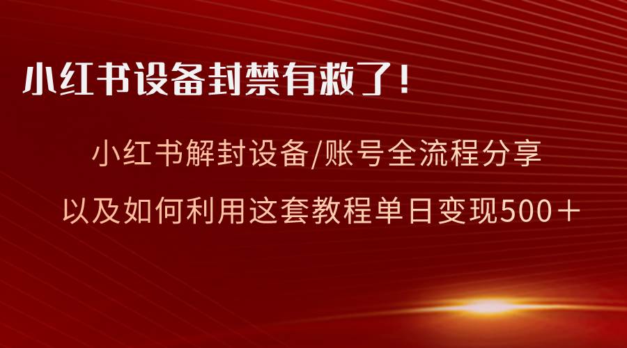 【小红书设备解封】亲测有效的全流程分享！教你如何利用教程变现！-玖儿的学习笔记