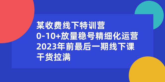 【免费试听】某特训营：解密线下课程，教你0-10放量稳号精细化运营，2023年前绝版课程，干货满满！-玖儿的学习笔记