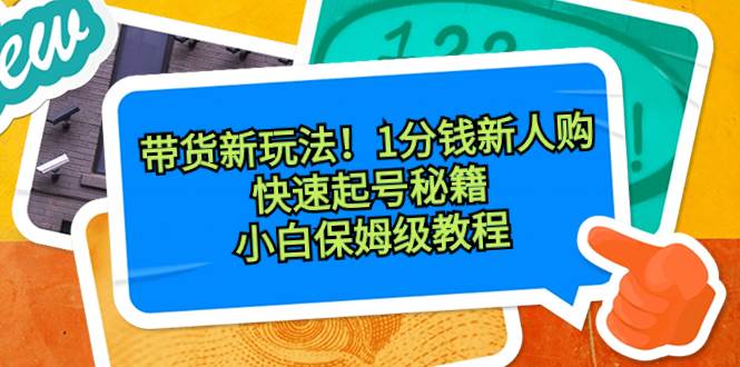 带货新玩法！1分钱新人购，快速起号秘籍！小白保姆级教程-玖儿的学习笔记